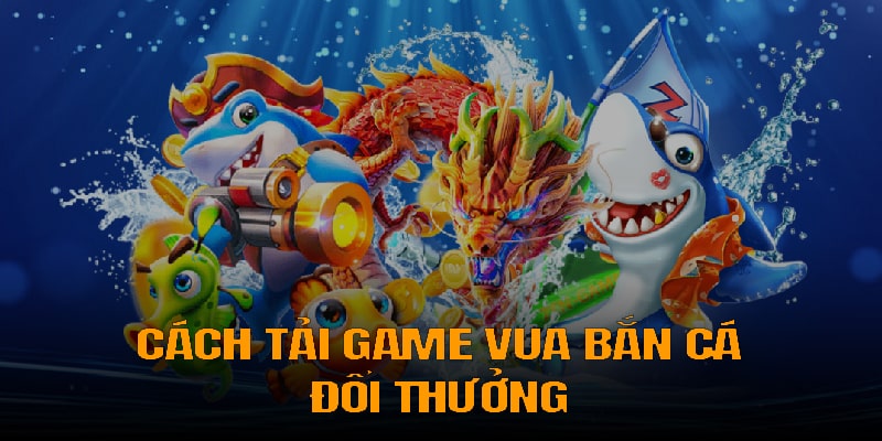 Chi tiết các bước tải game vua bắn cá đổi thưởng đơn giản